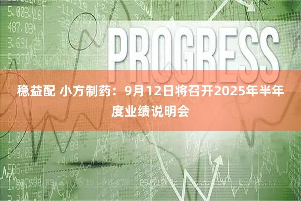 稳益配 小方制药：9月12日将召开2025年半年度业绩说明会