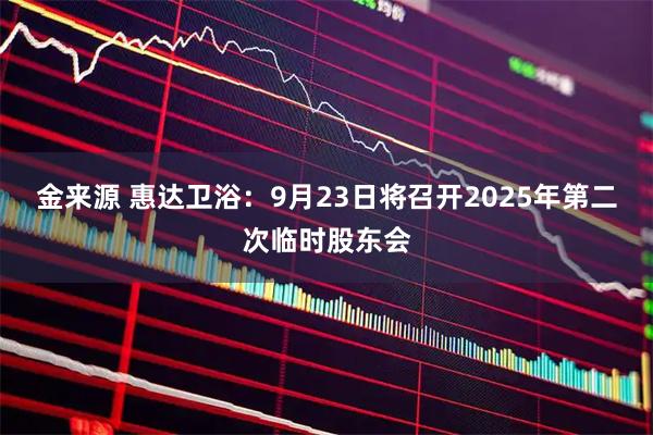 金来源 惠达卫浴：9月23日将召开2025年第二次临时股东会