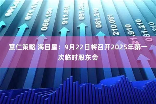 慧仁策略 海目星：9月22日将召开2025年第一次临时股东会