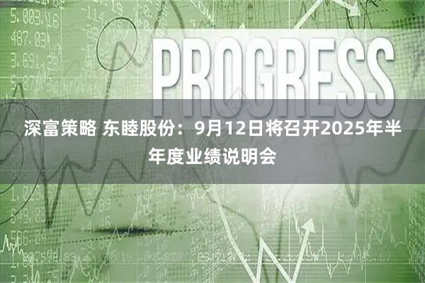 深富策略 东睦股份：9月12日将召开2025年半年度业绩说明会