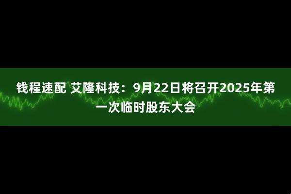 钱程速配 艾隆科技：9月22日将召开2025年第一次临时股东大会