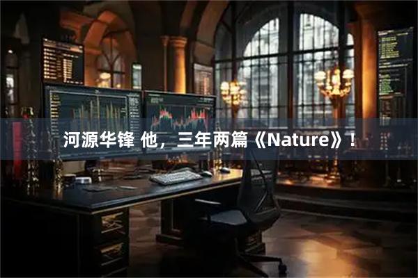 河源华锋 他，三年两篇《Nature》！