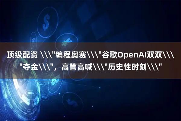 顶级配资 \＂编程奥赛\＂谷歌OpenAI双双\＂夺金\＂，高管高喊\＂历史性时刻\＂