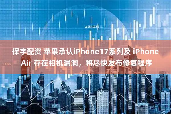 保宇配资 苹果承认iPhone17系列及 iPhone Air 存在相机漏洞，将尽快发布修复程序