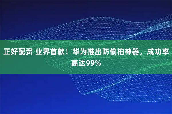 正好配资 业界首款！华为推出防偷拍神器，成功率高达99%
