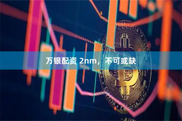 万银配资 2nm，不可或缺