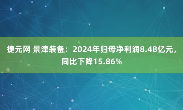 捷元网 景津装备：2024年归母净利润8.48亿元，同比下降15.86%