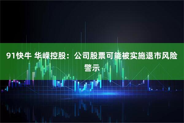 91快牛 华嵘控股：公司股票可能被实施退市风险警示