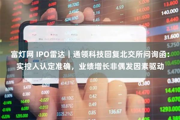 富灯网 IPO雷达｜通领科技回复北交所问询函：实控人认定准确，业绩增长非偶发因素驱动