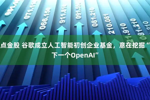 点金股 谷歌成立人工智能初创企业基金，意在挖掘“下一个OpenAI”