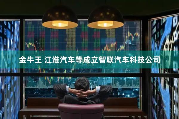 金牛王 江淮汽车等成立智联汽车科技公司