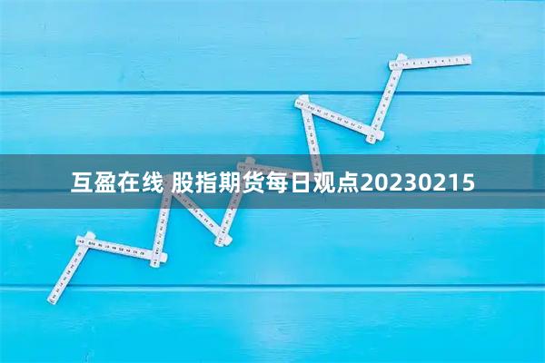 互盈在线 股指期货每日观点20230215