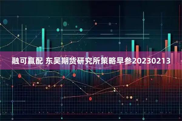 融可赢配 东吴期货研究所策略早参20230213