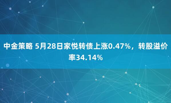 中金策略 5月28日家悦转债上涨0.47%，转股溢价率34.14%