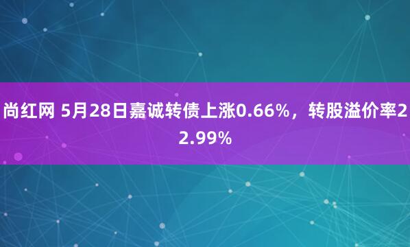 尚红网 5月28日嘉诚转债上涨0.66%，转股溢价率22.99%