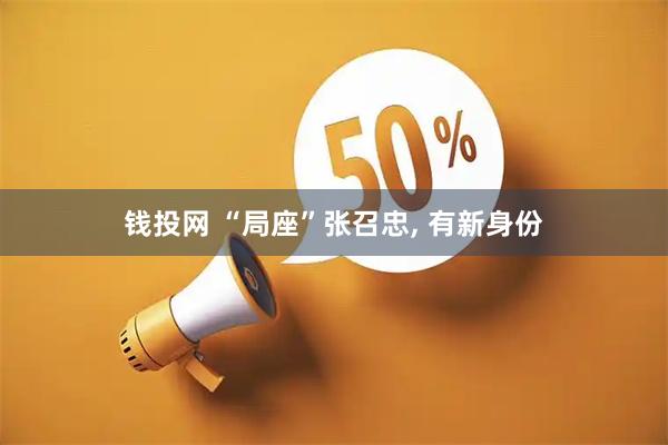 钱投网 “局座”张召忠, 有新身份