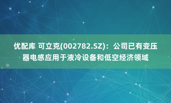 优配库 可立克(002782.SZ)：公司已有变压器电感应用于液冷设备和低空经济领域
