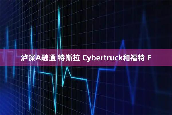 泸深A融通 特斯拉 Cybertruck和福特 F