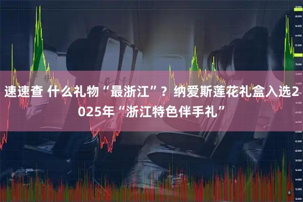 速速查 什么礼物“最浙江”？纳爱斯莲花礼盒入选2025年“浙江特色伴手礼”
