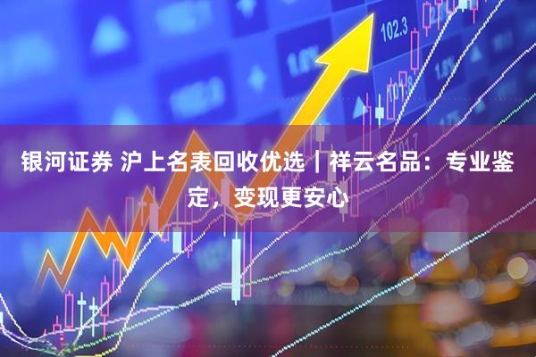 银河证券 沪上名表回收优选｜祥云名品：专业鉴定，变现更安心