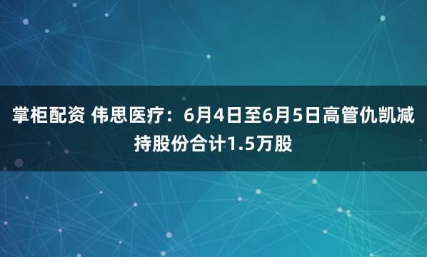 掌柜配资 伟思医疗：6月4日至6月5日高管仇凯减持股份合计1.5万股