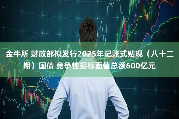 金牛所 财政部拟发行2025年记账式贴现（八十二期）国债 竞争性招标面值总额600亿元
