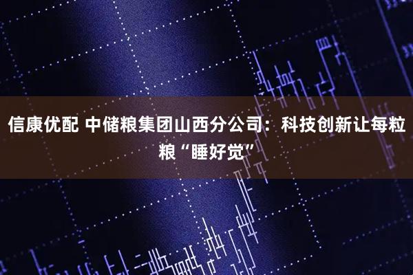 信康优配 中储粮集团山西分公司：科技创新让每粒粮“睡好觉”