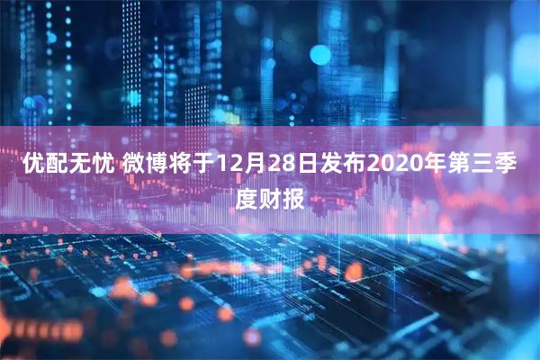 优配无忧 微博将于12月28日发布2020年第三季度财报