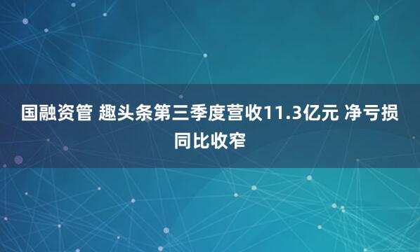 国融资管 趣头条第三季度营收11.3亿元 净亏损同比收窄