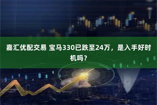 嘉汇优配交易 宝马330已跌至24万，是入手好时机吗？