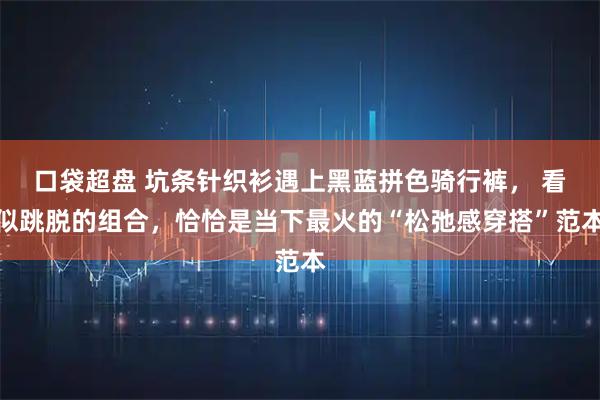 口袋超盘 坑条针织衫遇上黑蓝拼色骑行裤， 看似跳脱的组合，恰恰是当下最火的“松弛感穿搭”范本