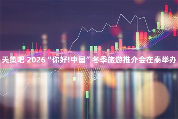 天策吧 2026“你好!中国”冬季旅游推介会在泰举办