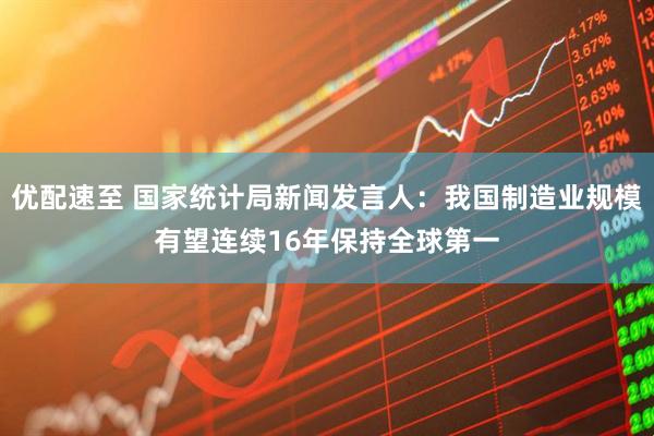 优配速至 国家统计局新闻发言人：我国制造业规模有望连续16年保持全球第一