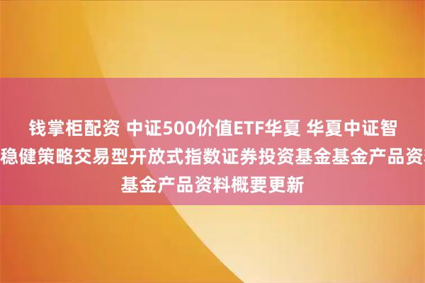 钱掌柜配资 中证500价值ETF华夏 华夏中证智选500价值稳健策略交易型开放式指数证券投资基金基金产品资料概要更新
