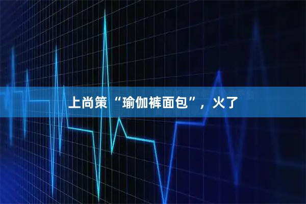 上尚策 “瑜伽裤面包”，火了