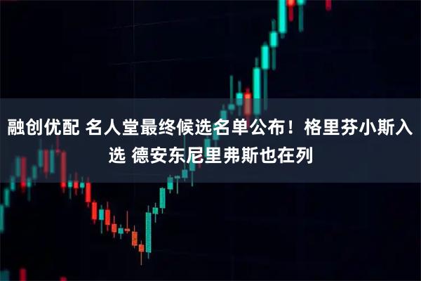 融创优配 名人堂最终候选名单公布！格里芬小斯入选 德安东尼里弗斯也在列