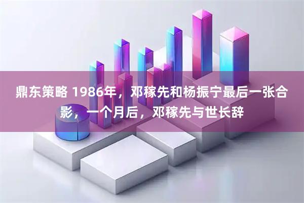 鼎东策略 1986年，邓稼先和杨振宁最后一张合影，一个月后，邓稼先与世长辞