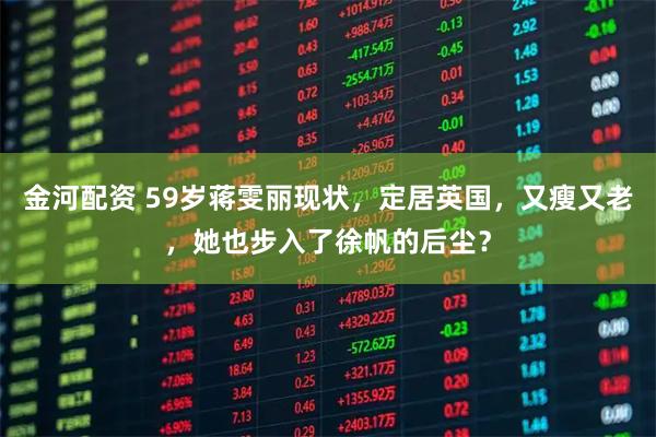 金河配资 59岁蒋雯丽现状，定居英国，又瘦又老，她也步入了徐帆的后尘？