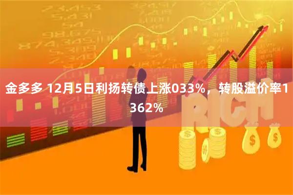金多多 12月5日利扬转债上涨033%，转股溢价率1362%