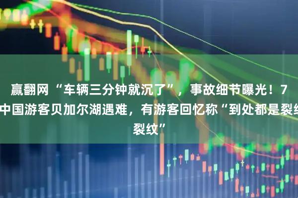 赢翻网 “车辆三分钟就沉了”，事故细节曝光！7名中国游客贝加尔湖遇难，有游客回忆称“到处都是裂纹”