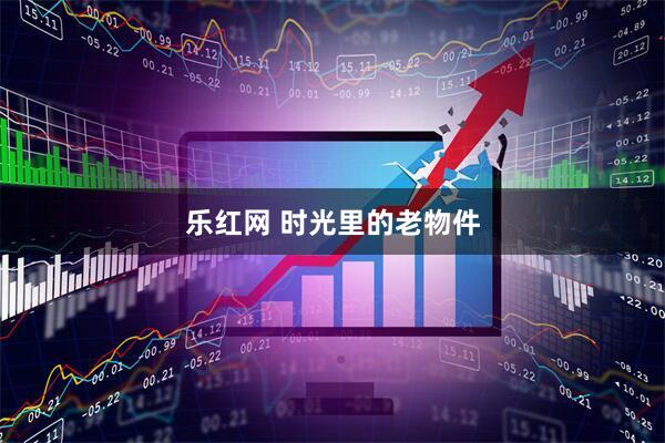 乐红网 时光里的老物件