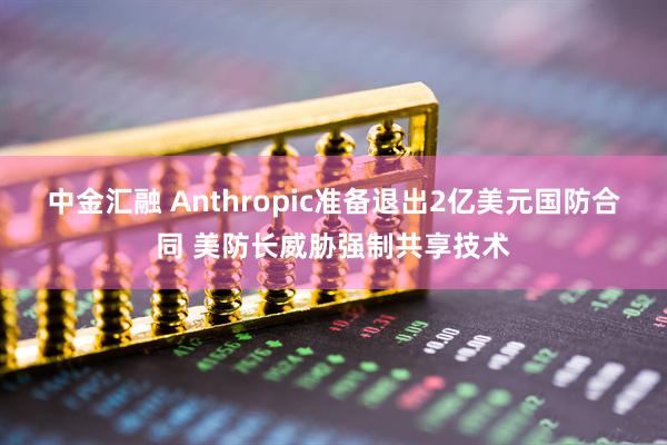 中金汇融 Anthropic准备退出2亿美元国防合同 美防长威胁强制共享技术