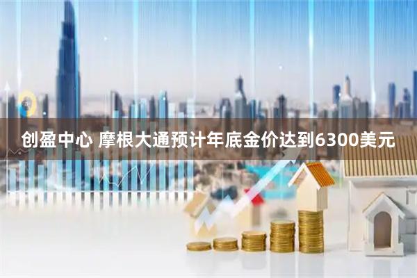 创盈中心 摩根大通预计年底金价达到6300美元
