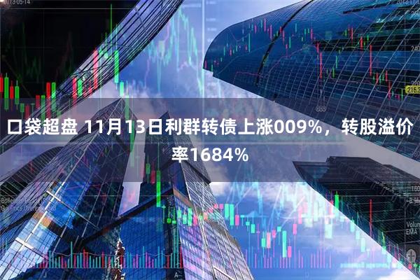 口袋超盘 11月13日利群转债上涨009%，转股溢价率1684%