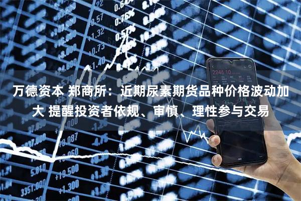 万德资本 郑商所：近期尿素期货品种价格波动加大 提醒投资者依规、审慎、理性参与交易