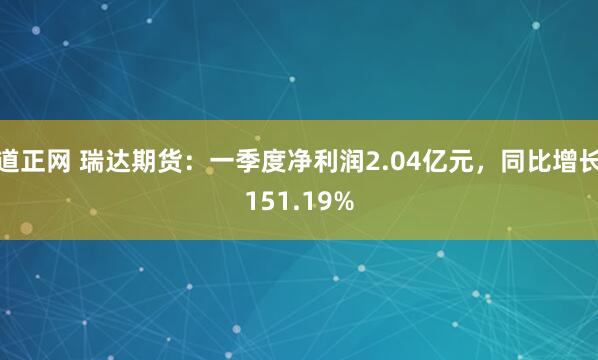道正网 瑞达期货：一季度净利润2.04亿元，同比增长151.19%
