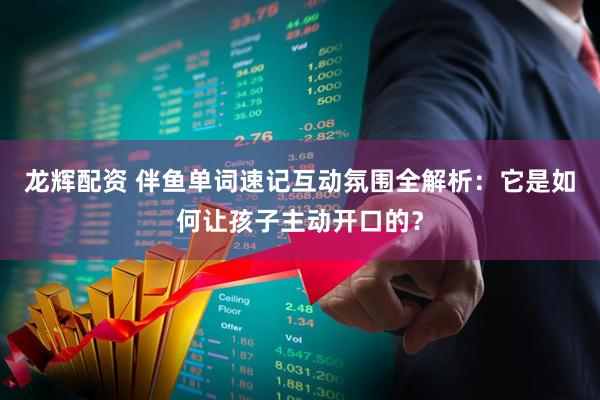 龙辉配资 伴鱼单词速记互动氛围全解析：它是如何让孩子主动开口的？