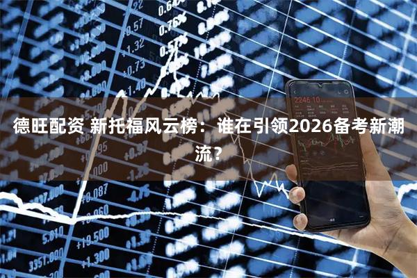 德旺配资 新托福风云榜：谁在引领2026备考新潮流？