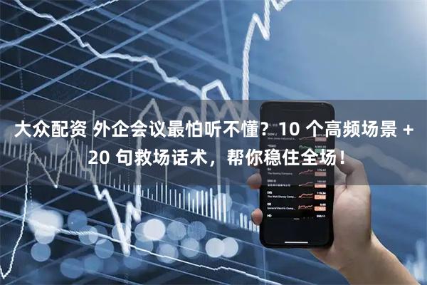 大众配资 外企会议最怕听不懂？10 个高频场景 + 20 句救场话术，帮你稳住全场！