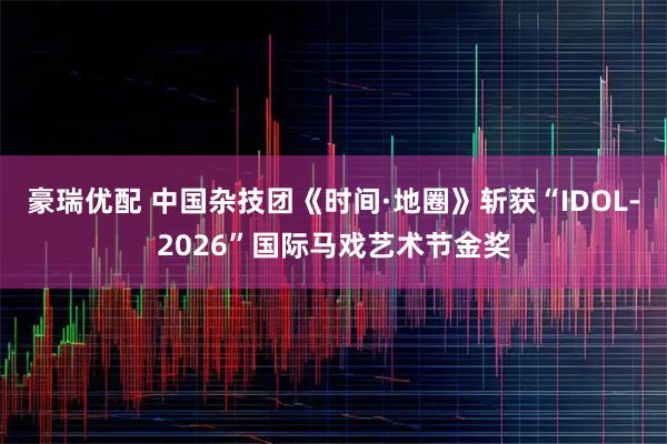 豪瑞优配 中国杂技团《时间·地圈》斩获“IDOL-2026”国际马戏艺术节金奖